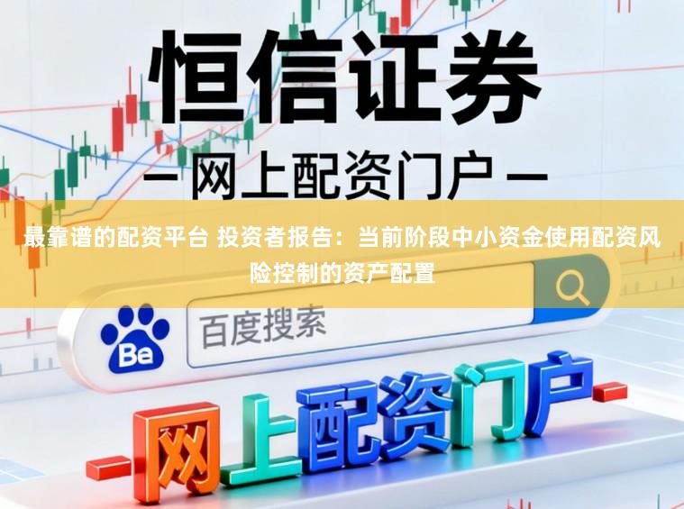 最靠谱的配资平台 投资者报告：当前阶段中小资金使用配资风险控制的资产配置