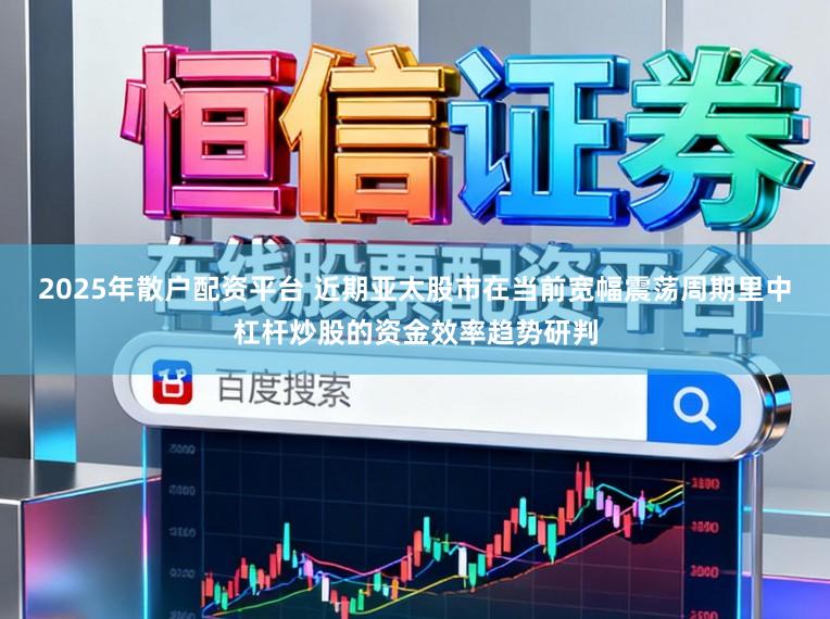 2025年散户配资平台 近期亚太股市在当前宽幅震荡周期里中杠杆炒股的资金效率趋势研判