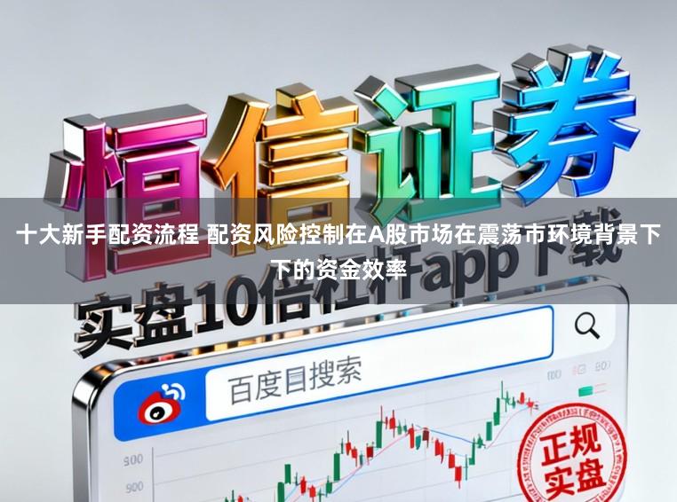 十大新手配资流程 配资风险控制在A股市场在震荡市环境背景下下的资金效率