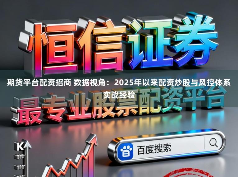 期货平台配资招商 数据视角：2025年以来配资炒股与风控体系实战经验