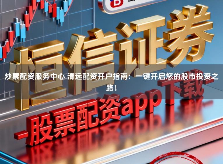 炒票配资服务中心 清远配资开户指南：一键开启您的股市投资之路！