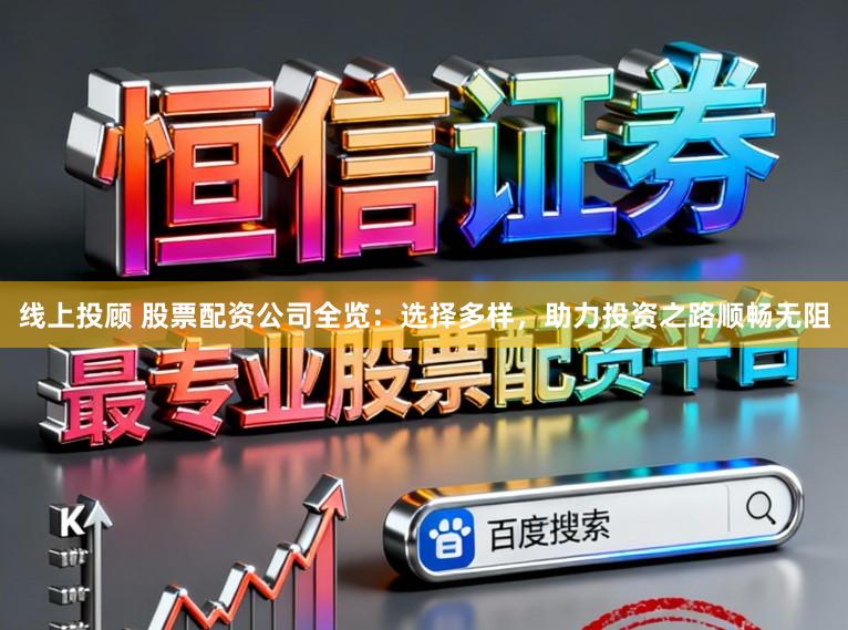 线上投顾 股票配资公司全览：选择多样，助力投资之路顺畅无阻