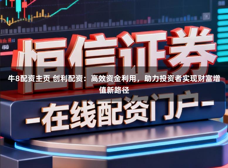 牛8配资主页 创利配资：高效资金利用，助力投资者实现财富增值新路径