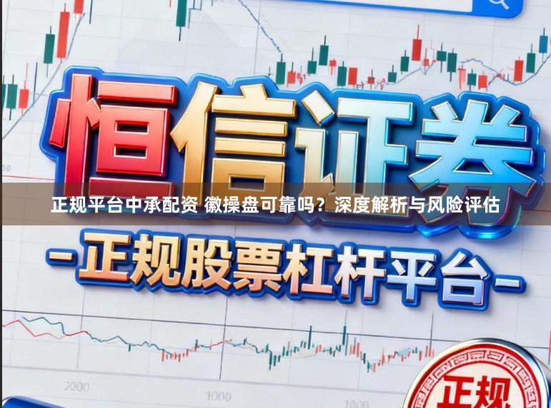 正规平台中承配资 徽操盘可靠吗？深度解析与风险评估