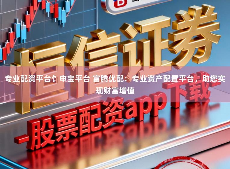 专业配资平台饣申宝平台 富腾优配：专业资产配置平台，助您实现财富增值