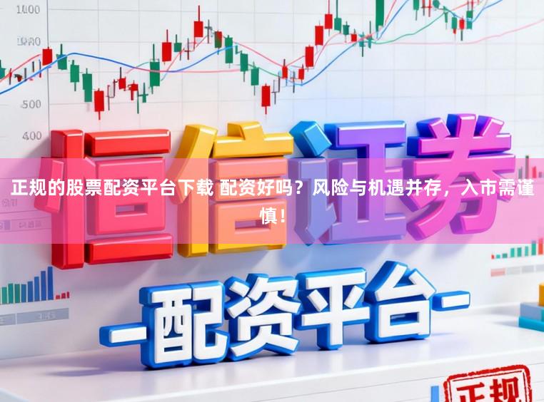 正规的股票配资平台下载 配资好吗？风险与机遇并存，入市需谨慎！