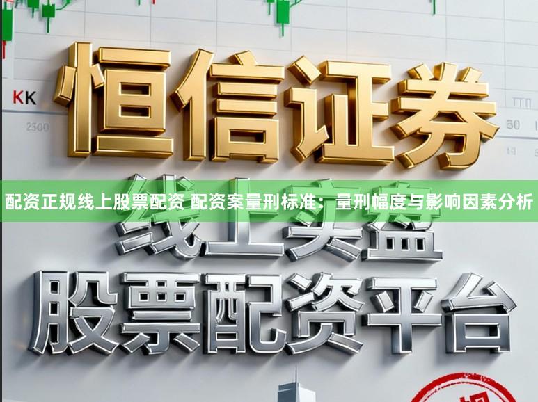 配资正规线上股票配资 配资案量刑标准：量刑幅度与影响因素分析