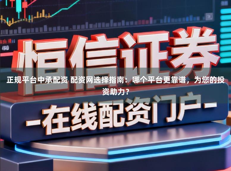 正规平台中承配资 配资网选择指南：哪个平台更靠谱，为您的投资助力？