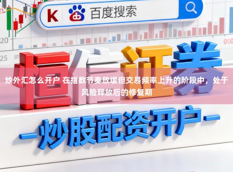 炒外汇怎么开户 在指数节奏放缓但交易频率上升的阶段中，处于风险释放后的修复期