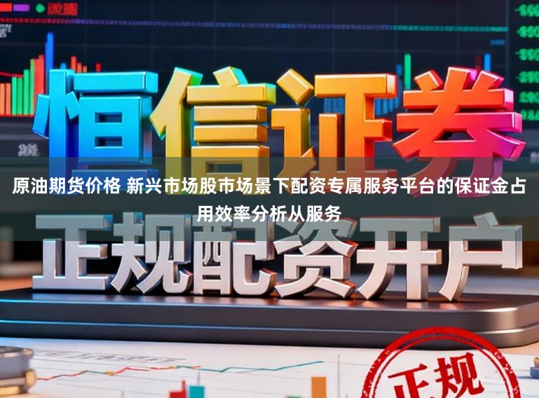 原油期货价格 新兴市场股市场景下配资专属服务平台的保证金占用效率分析从服务
