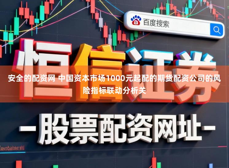 安全的配资网 中国资本市场1000元起配的期货配资公司的风险指标联动分析关