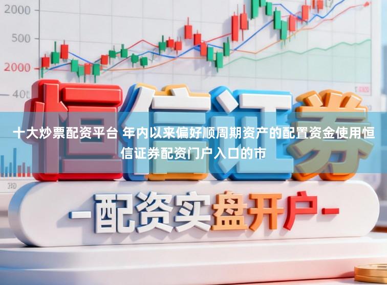 十大炒票配资平台 年内以来偏好顺周期资产的配置资金使用恒信证券配资门户入口的市