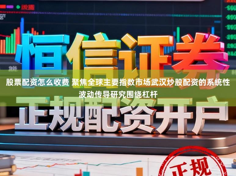 股票配资怎么收费 聚焦全球主要指数市场武汉炒股配资的系统性波动传导研究围绕杠杆