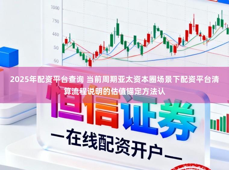2025年配资平台查询 当前周期亚太资本圈场景下配资平台清算流程说明的估值锚定方法认