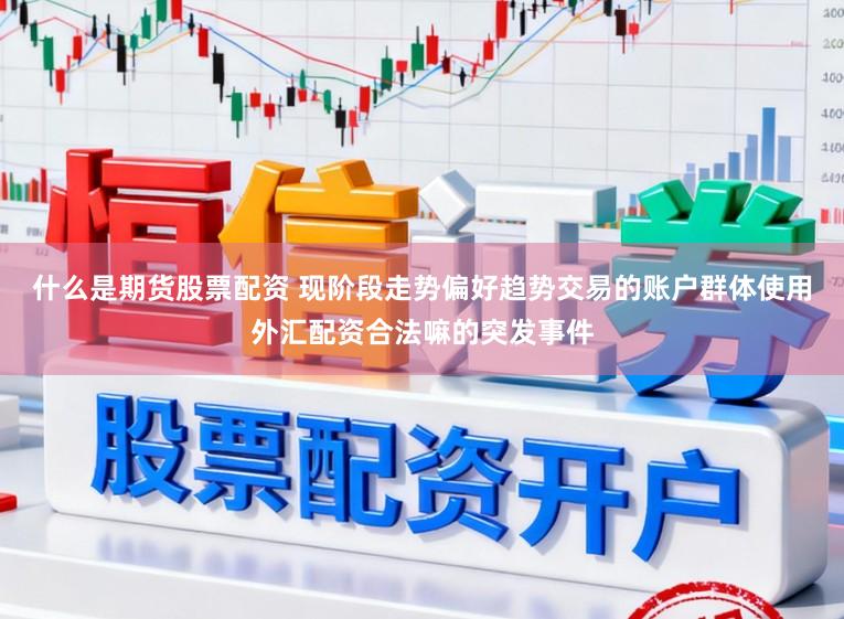 什么是期货股票配资 现阶段走势偏好趋势交易的账户群体使用外汇配资合法嘛的突发事件