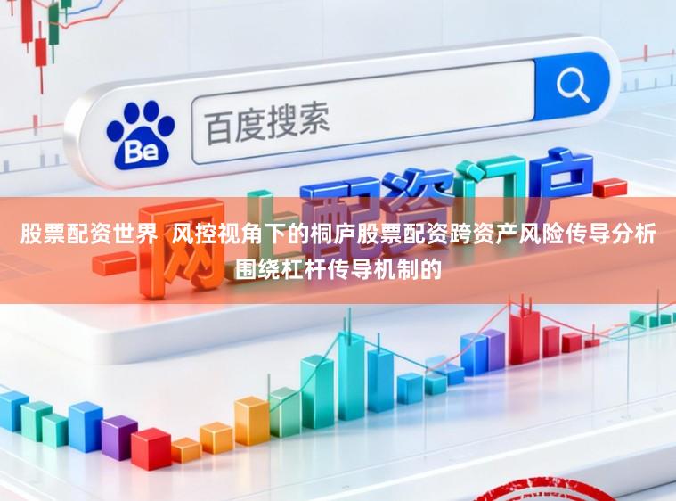 股票配资世界  风控视角下的桐庐股票配资跨资产风险传导分析围绕杠杆传导机制的