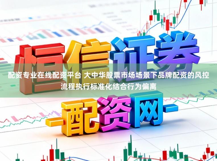 配资专业在线配资平台 大中华股票市场场景下品牌配资的风控流程执行标准化结合行为偏离