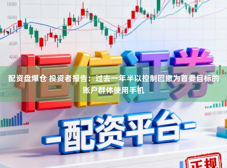 配资盘爆仓 投资者报告：过去一年半以控制回撤为首要目标的账户群体使用手机