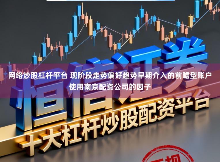 网络炒股杠杆平台 现阶段走势偏好趋势早期介入的前瞻型账户使用南京配资公司的因子