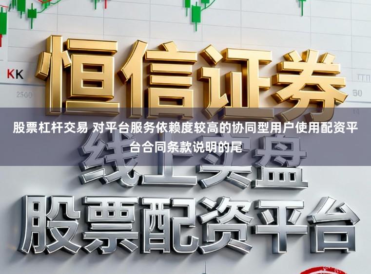 股票杠杆交易 对平台服务依赖度较高的协同型用户使用配资平台合同条款说明的尾