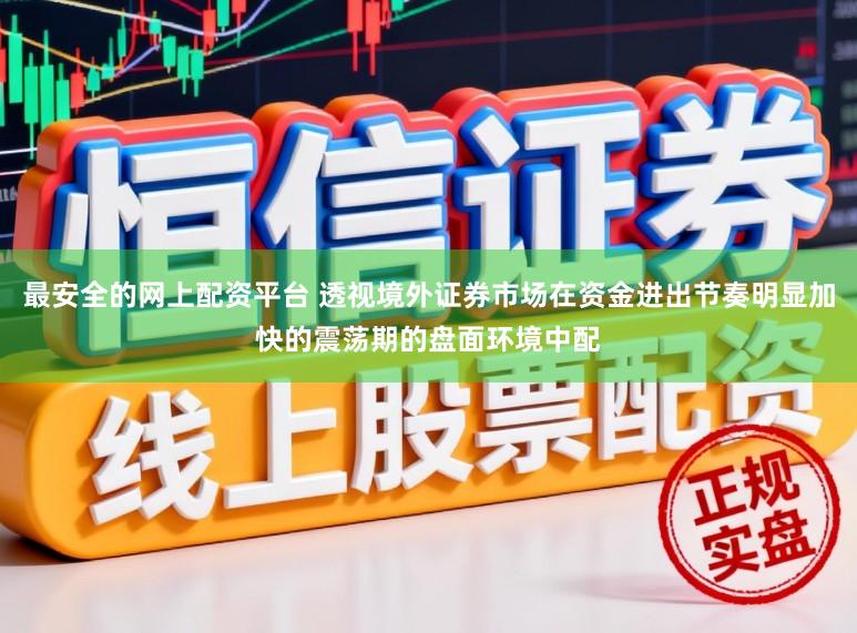 最安全的网上配资平台 透视境外证券市场在资金进出节奏明显加快的震荡期的盘面环境中配