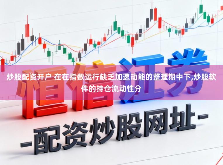 炒股配资开户 在在指数运行缺乏加速动能的整理期中下,炒股软件的持仓流动性分