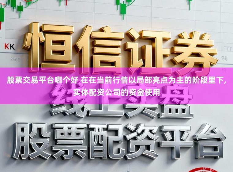 股票交易平台哪个好 在在当前行情以局部亮点为主的阶段里下,实体配资公司的资金使用
