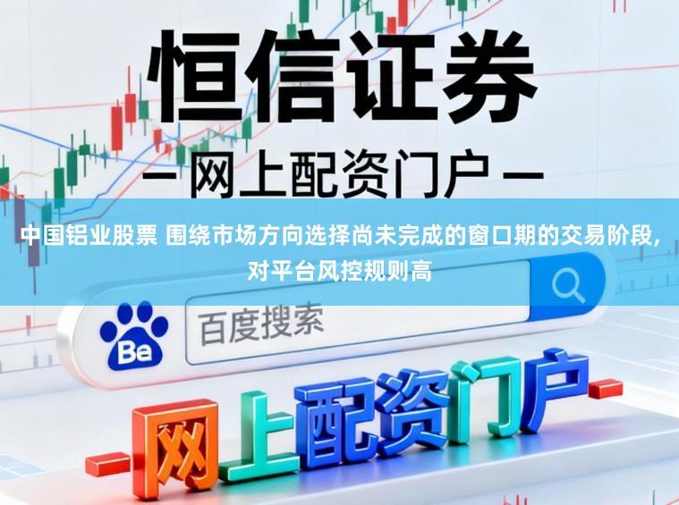 中国铝业股票 围绕市场方向选择尚未完成的窗口期的交易阶段,对平台风控规则高