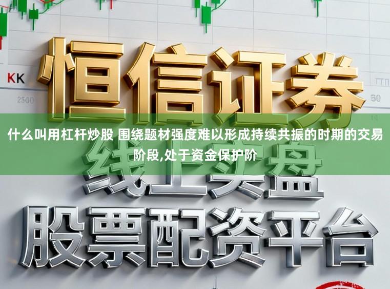 什么叫用杠杆炒股 围绕题材强度难以形成持续共振的时期的交易阶段,处于资金保护阶