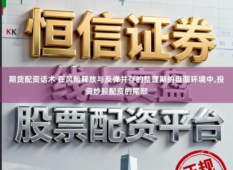 期货配资话术 在风险释放与反弹并存的整理期的盘面环境中,投资炒股配资的尾部