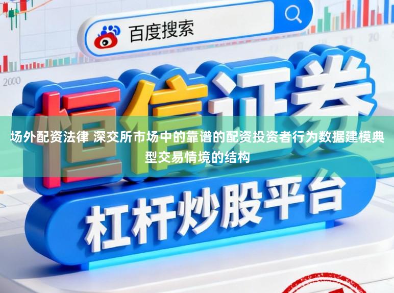 场外配资法律 深交所市场中的靠谱的配资投资者行为数据建模典型交易情境的结构
