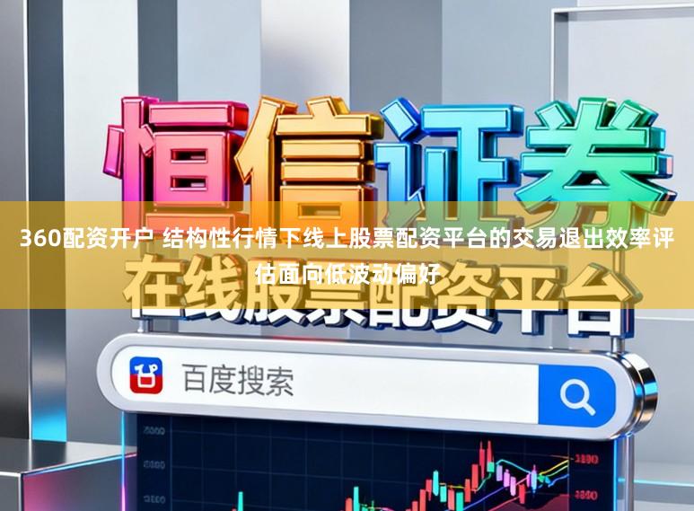 360配资开户 结构性行情下线上股票配资平台的交易退出效率评估面向低波动偏好
