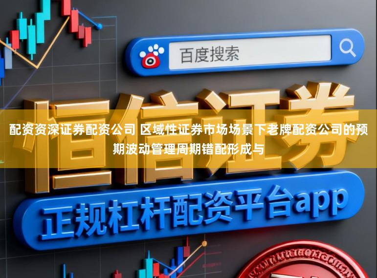 配资资深证券配资公司 区域性证券市场场景下老牌配资公司的预期波动管理周期错配形成与