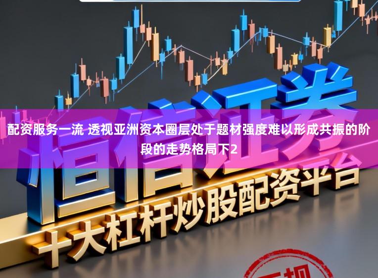 配资服务一流 透视亚洲资本圈层处于题材强度难以形成共振的阶段的走势格局下2