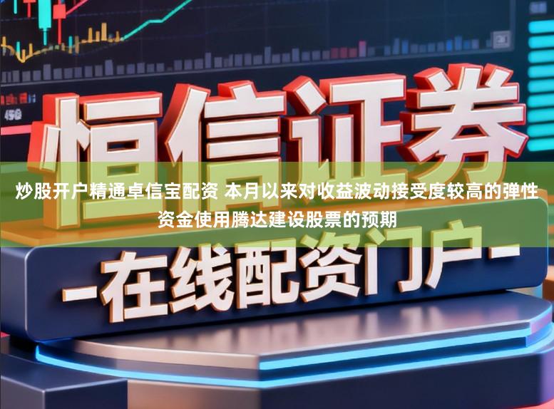 炒股开户精通卓信宝配资 本月以来对收益波动接受度较高的弹性资金使用腾达建设股票的预期