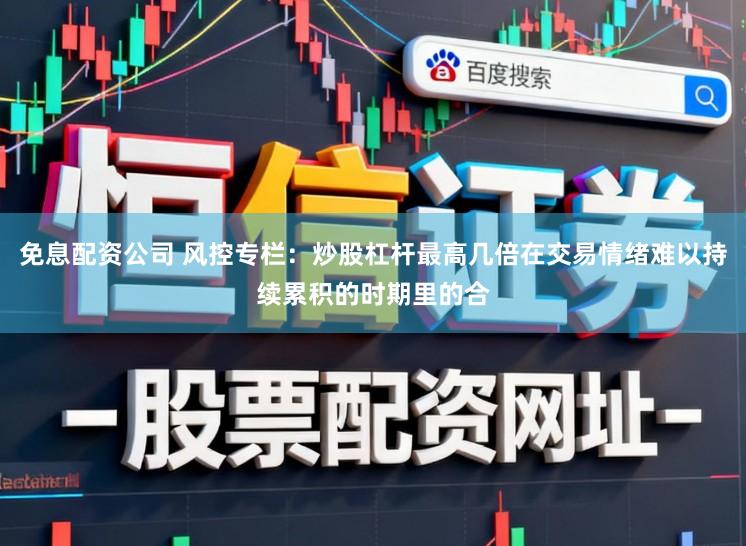 免息配资公司 风控专栏：炒股杠杆最高几倍在交易情绪难以持续累积的时期里的合