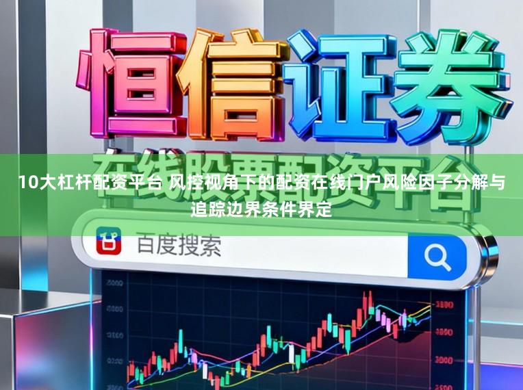 10大杠杆配资平台 风控视角下的配资在线门户风险因子分解与追踪边界条件界定