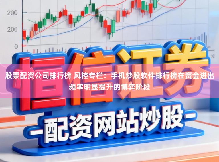 股票配资公司排行榜 风控专栏：手机炒股软件排行榜在资金进出频率明显提升的博弈阶段