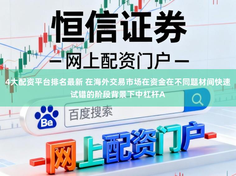4大配资平台排名最新 在海外交易市场在资金在不同题材间快速试错的阶段背景下中杠杆A