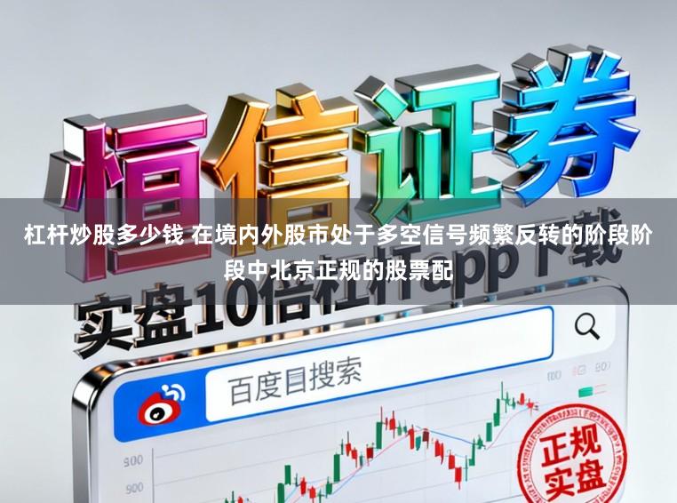 杠杆炒股多少钱 在境内外股市处于多空信号频繁反转的阶段阶段中北京正规的股票配