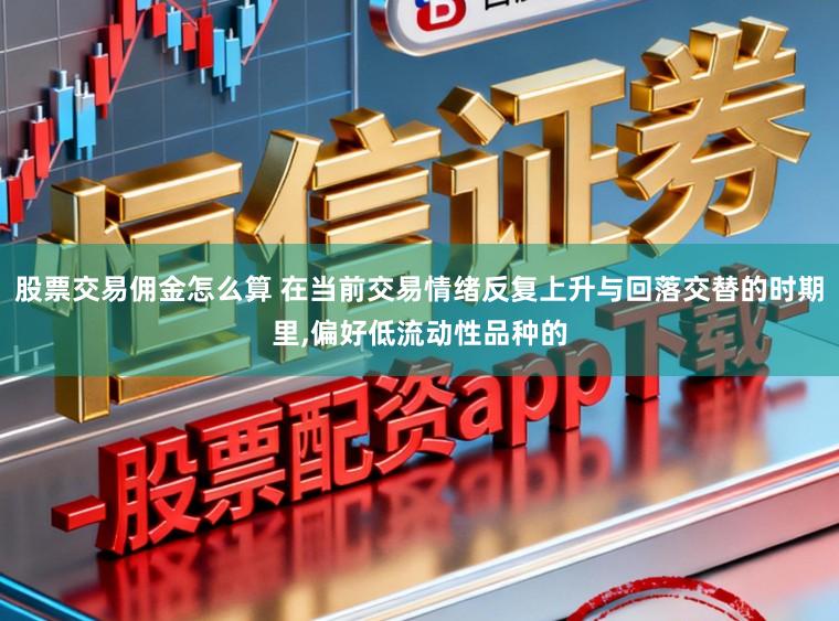 股票交易佣金怎么算 在当前交易情绪反复上升与回落交替的时期里,偏好低流动性品种的