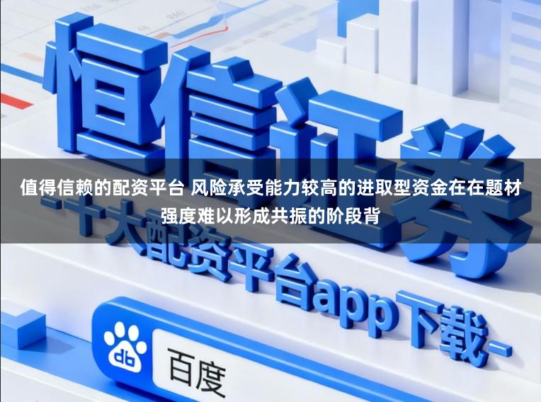 值得信赖的配资平台 风险承受能力较高的进取型资金在在题材强度难以形成共振的阶段背