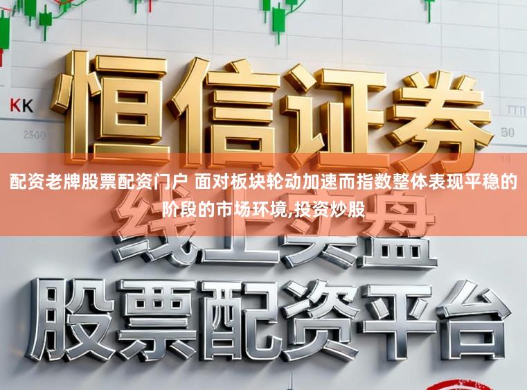 配资老牌股票配资门户 面对板块轮动加速而指数整体表现平稳的阶段的市场环境,投资炒股