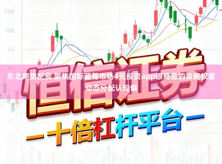 东北期货配资 聚焦国际蓝筹市场4元投资app银商品的策略权重动态分配认知偏