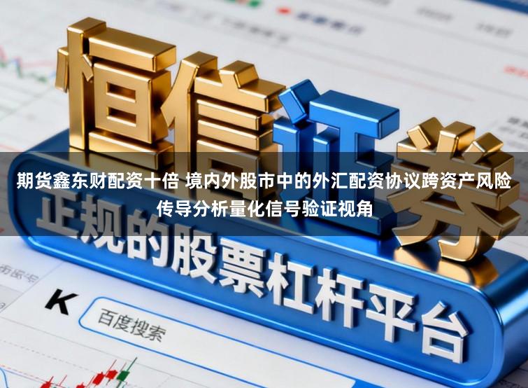期货鑫东财配资十倍 境内外股市中的外汇配资协议跨资产风险传导分析量化信号验证视角