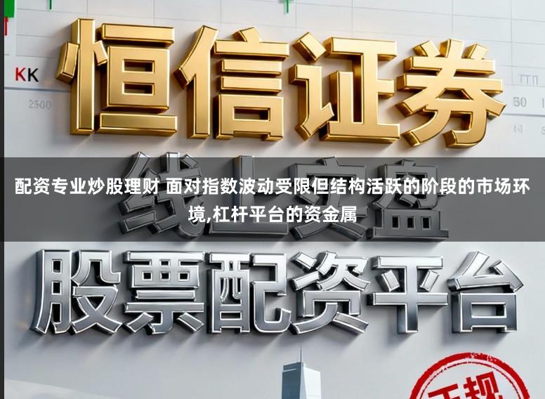 配资专业炒股理财 面对指数波动受限但结构活跃的阶段的市场环境,杠杆平台的资金属