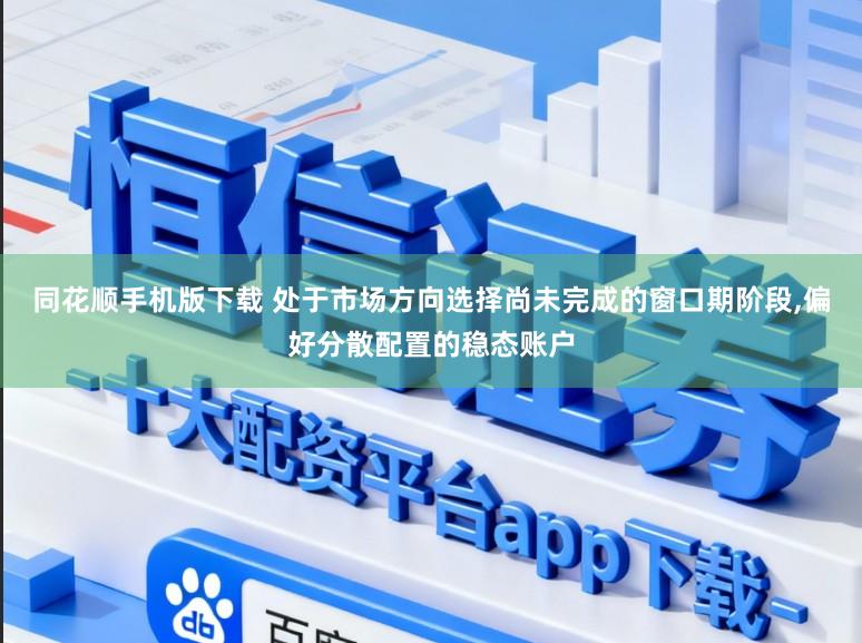 同花顺手机版下载 处于市场方向选择尚未完成的窗口期阶段,偏好分散配置的稳态账户
