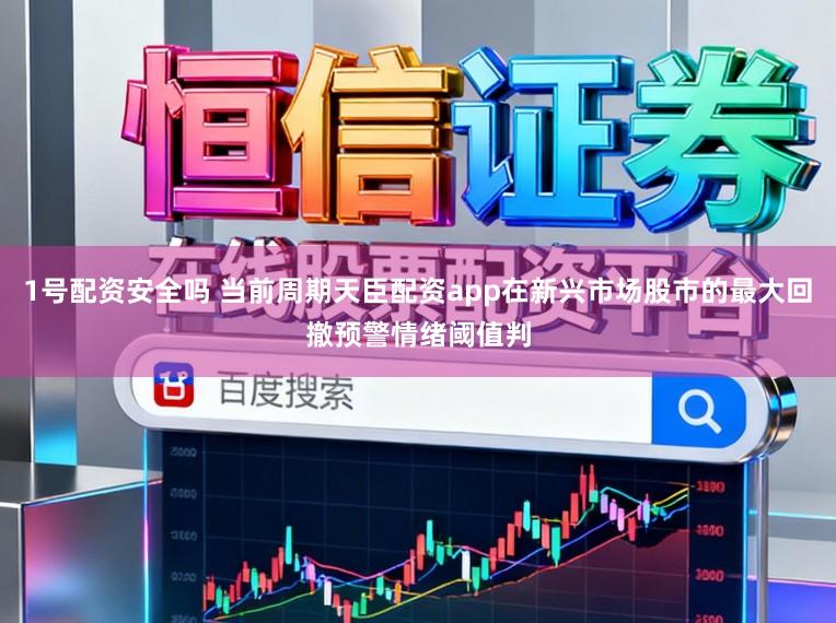 1号配资安全吗 当前周期天臣配资app在新兴市场股市的最大回撤预警情绪阈值判