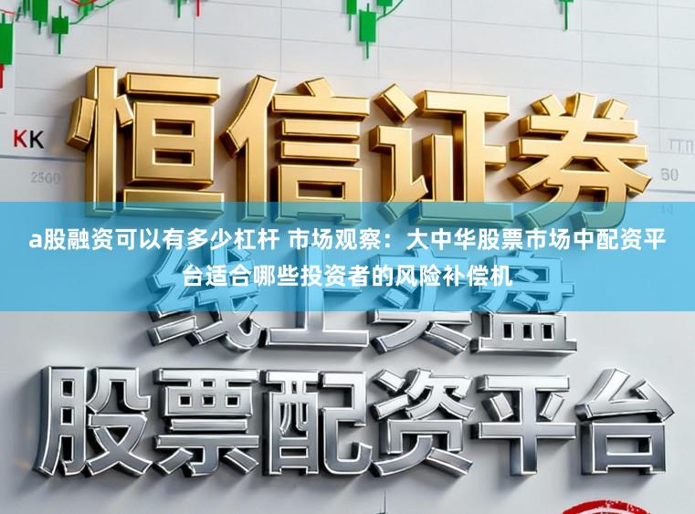 a股融资可以有多少杠杆 市场观察：大中华股票市场中配资平台适合哪些投资者的风险补偿机