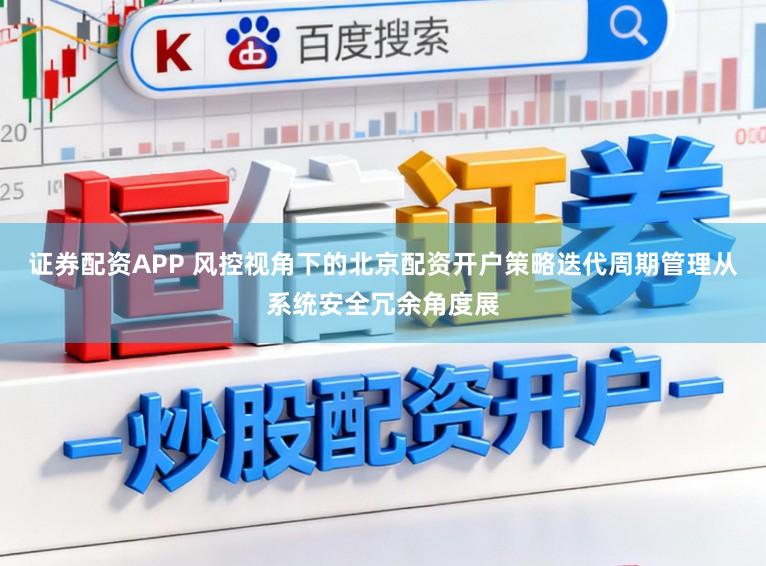 证券配资APP 风控视角下的北京配资开户策略迭代周期管理从系统安全冗余角度展